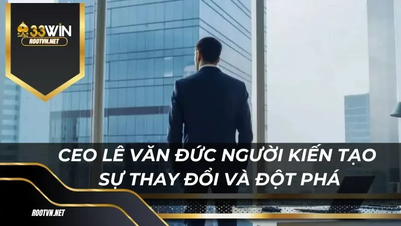 CEO Lê Văn Đức người kiến tạo sự thay đổi và đột phá